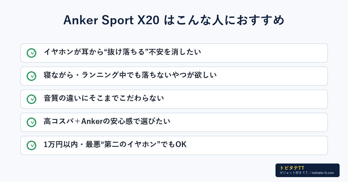 Anker Sport X20はこんな人におすすめ。耳から落ちる不安を消したい人、寝ながら・ランニングで使う人、音質にこだわりすぎない人、高コスパ・Ankerの安心感で選びたい人